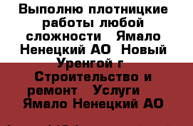 Выполню плотницкие работы любой сложности - Ямало-Ненецкий АО, Новый Уренгой г. Строительство и ремонт » Услуги   . Ямало-Ненецкий АО